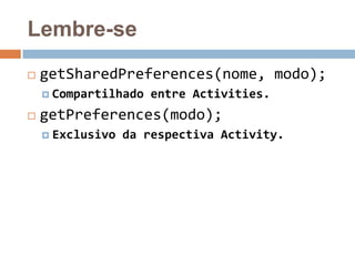 Lembre-se
 getSharedPreferences(nome, modo);
 Compartilhado entre Activities.
 getPreferences(modo);
 Exclusivo da respectiva Activity.
 