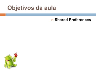 Objetivos da aula
 Shared Preferences
 