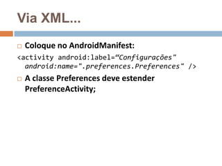 Via XML...
 Coloque no AndroidManifest:
<activity android:label=“Configurações"
android:name=".preferences.Preferences" />
 A classe Preferences deve estender
PreferenceActivity;
 