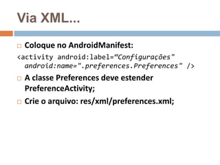 Via XML...
 Coloque no AndroidManifest:
<activity android:label=“Configurações"
android:name=".preferences.Preferences" />
 A classe Preferences deve estender
PreferenceActivity;
 Crie o arquivo: res/xml/preferences.xml;
 
