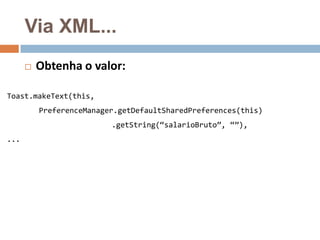 Via XML...
 Obtenha o valor:
Toast.makeText(this,
PreferenceManager.getDefaultSharedPreferences(this)
.getString(“salarioBruto”, “”),
...
 