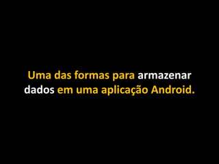 Uma das formas para armazenar
dados em uma aplicação Android.
 