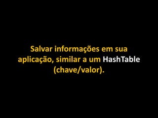 Salvar informações em sua
aplicação, similar a um HashTable
(chave/valor).
 