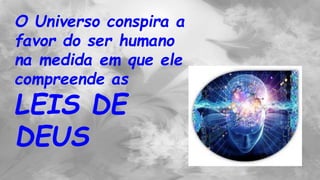 O Universo conspira a
favor do ser humano
na medida em que ele
compreende as
LEIS DE
DEUS
 