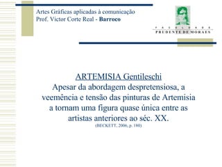 ARTEMISIA Gentileschi Apesar da abordagem despretensiosa, a veemência e tensão das pinturas de Artemisia a tornam uma figura quase única entre as artistas anteriores ao séc. XX. (BECKETT, 2006, p. 180) 