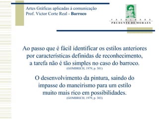 Ao passo que é fácil identificar os estilos anteriores por características definidas de reconhecimento, a tarefa não é tão simples no caso do barroco. (GOMBRICH, 1979, p. 301) O desenvolvimento da pintura, saindo do impasse do maneirismo para um estilo muito mais rico em possibilidades. (GOMBRICH, 1979, p. 303) 