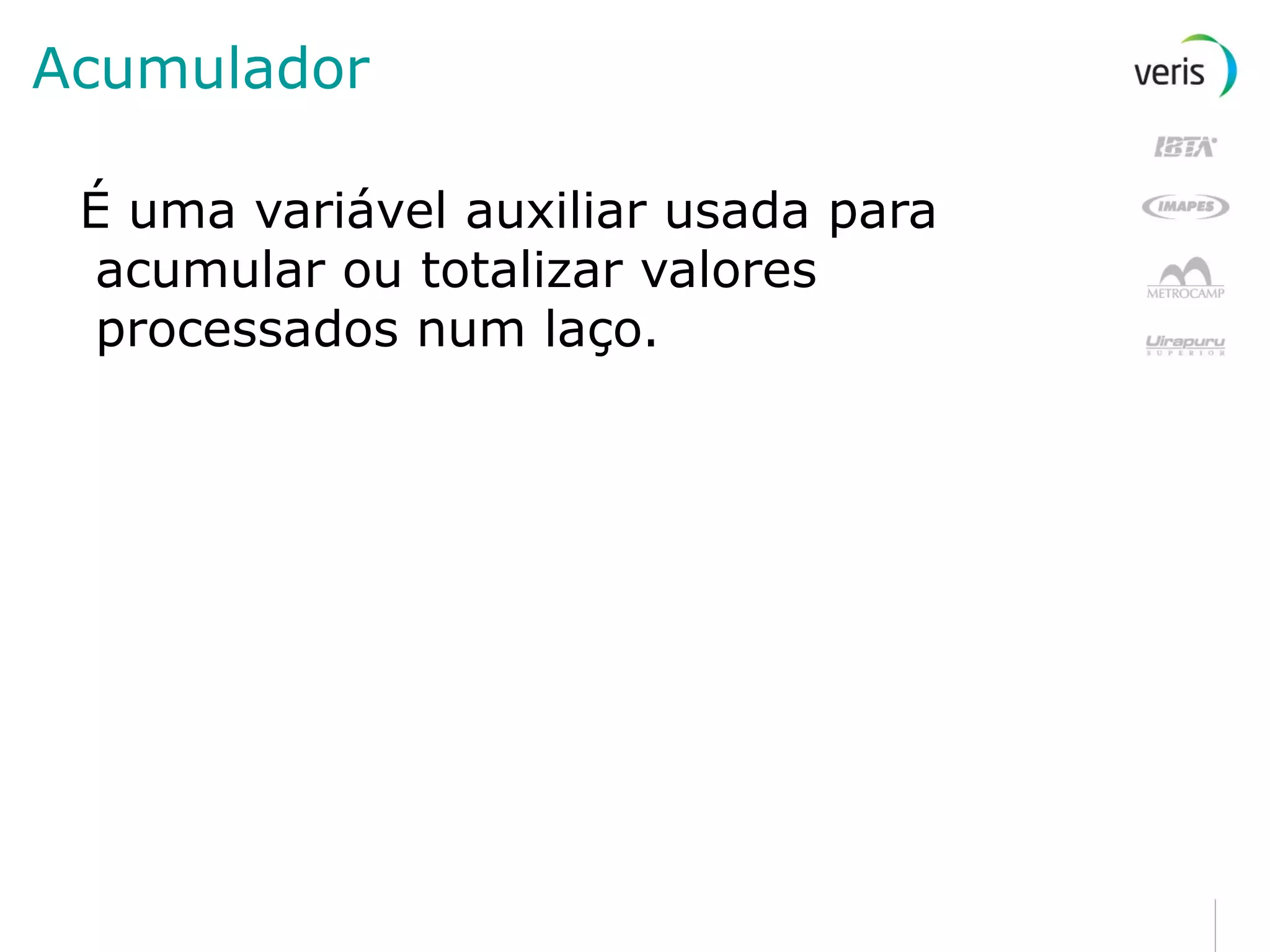 Acumulador É uma variável auxiliar usada para acumular ou totalizar valores processados num laço. 