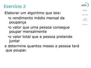 Exercício 2 Elaborar um algoritmo que leia: o rendimento médio mensal da poupança o valor que uma pessoa consegue poupar mensalmente o valor total que a pessoa pretende juntar e determine quantos meses a pessoa terá que poupar. 
