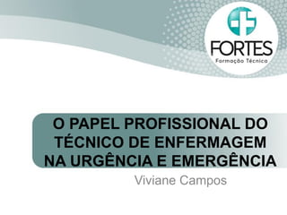 O PAPEL PROFISSIONAL DO
TÉCNICO DE ENFERMAGEM
NA URGÊNCIA E EMERGÊNCIA
Viviane Campos
 