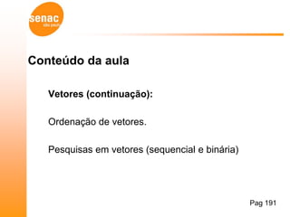Conteúdo da aula

   Vetores (continuação):

   Ordenação de vetores.

   Pesquisas em vetores (sequencial e binária)




                                                 Pag 191
 