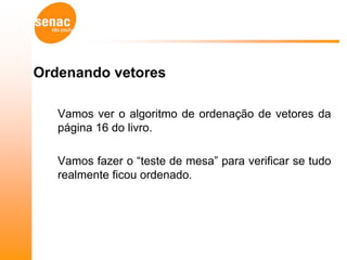 Ordenando vetores

   Vamos ver o algoritmo de ordenação de vetores da
   página 16 do livro.

   Vamos fazer o “teste de mesa” para verificar se tudo
   realmente ficou ordenado.
 