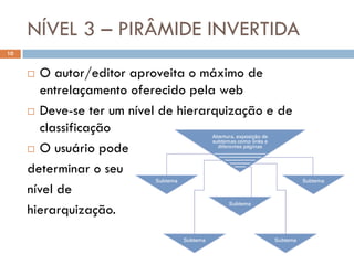 NÍVEL 3 – PIRÂMIDE INVERTIDA
10


       O autor/editor aproveita o máximo de
        entrelaçamento oferecido pela web
      Deve-se ter um nível de hierarquização e de
        classificação
      O usuário pode

     determinar o seu
     nível de
     hierarquização.
 