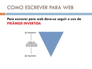 COMO ESCREVER PARA WEB
3


    Para escrever para web deve-se seguir o uso da
    PIRÂMIDE INVERTIDA
 