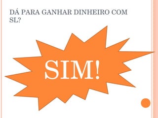 DÁ PARA GANHAR DINHEIRO COM
SL?




       SIM!
 