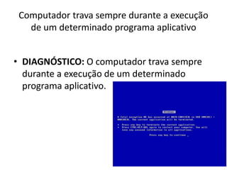 Computador trava sempre durante a execução
de um determinado programa aplicativo
• DIAGNÓSTICO: O computador trava sempre
durante a execução de um determinado
programa aplicativo.
 