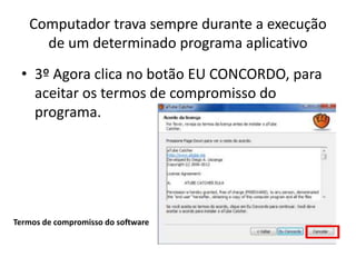 Computador trava sempre durante a execução
de um determinado programa aplicativo
• 3º Agora clica no botão EU CONCORDO, para
aceitar os termos de compromisso do
programa.
Termos de compromisso do software
 