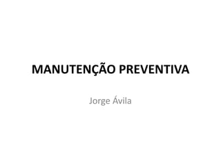 MANUTENÇÃO PREVENTIVA
Jorge Ávila
 