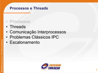 SistemasOperacionais©2010MarcusRodrigues
Processos e Threads
• Processos
• Threads
• Comunicação Interprocessos
• Problemas Clássicos IPC
• Escalonamento
3
 