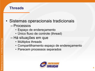 SistemasOperacionais©2010MarcusRodrigues
Threads
• Sistemas operacionais tradicionais
– Processos
• Espaço de endereçamento
• Único fluxo de controle (thread)
– Há situações em que
• Múltiplos threads
• Compartilhamento espaço de endereçamento
• Parecem processos separados
4
 