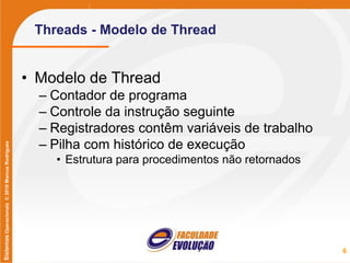 SistemasOperacionais©2010MarcusRodrigues
Threads - Modelo de Thread
• Modelo de Thread
– Contador de programa
– Controle da instrução seguinte
– Registradores contêm variáveis de trabalho
– Pilha com histórico de execução
• Estrutura para procedimentos não retornados
6
 