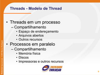 SistemasOperacionais©2010MarcusRodrigues
Threads - Modelo de Thread
• Threads em um processo
– Compartilhamento
• Espaço de endereçamento
• Arquivos abertos
• Outros recursos
• Processos em paralelo
– Compartilhamento
• Memória física
• Discos
• Impressoras e outros recursos
9
 