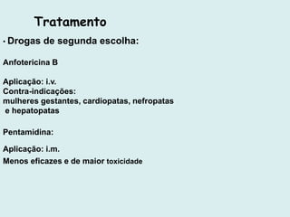 • Drogas de segunda escolha:
Anfotericina B
Aplicação: i.v.
Contra-indicações:
mulheres gestantes, cardiopatas, nefropatas
e hepatopatas
Pentamidina:
Aplicação: i.m.
Menos eficazes e de maior toxicidade
Tratamento
 