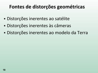 18
Fontes de distorções geométricas
 Distorções inerentes ao satélite
 Distorções inerentes às câmeras
 Distorções inerentes ao modelo da Terra
 