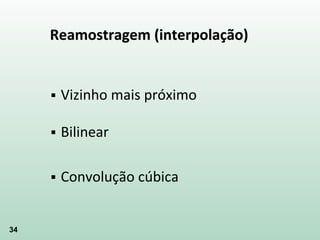 34
Reamostragem (interpolação)
 Vizinho mais próximo
 Bilinear
 Convolução cúbica
 