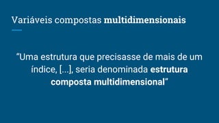 Variáveis compostas multidimensionais
“Uma estrutura que precisasse de mais de um
índice, [...], seria denominada estrutura
composta multidimensional”
 