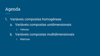 Agenda
1. Variáveis compostas homogêneas
a. Variáveis compostas unidimensionais
i. Vetores
b. Variáveis compostas multidimensionais
i. Matrizes
 