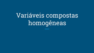 Variáveis compostas
homogêneas
 
