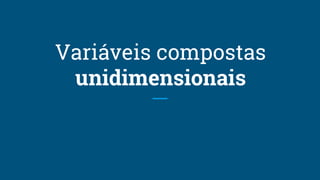 Variáveis compostas
unidimensionais
 