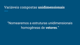 Variáveis compostas unidimensionais
“Nomearemos a estruturas unidimensionais
homogêneas de vetores.”
 
