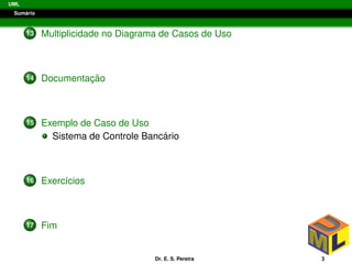 UML
Sum´ario
13 Multiplicidade no Diagrama de Casos de Uso
14 Documentac¸ ˜ao
15 Exemplo de Caso de Uso
Sistema de Controle Banc´ario
16 Exerc´ıcios
17 Fim
Dr. E. S. Pereira 3
 