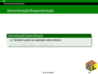 UML
Generalizac¸ ˜ao/Especializac¸ ˜ao
Generalizac¸ ˜ao/Especializac¸ ˜ao
Generalizac¸ ˜ao/Especializac¸ ˜ao
Tamb´em pode ser aplicado sobre atores.
Ou mesclar atores e casos de uso.
Dr. E. S. Pereira 90
 