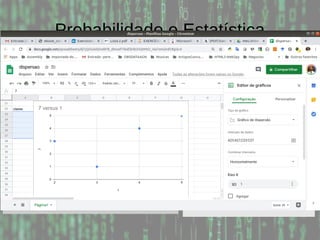 Probabilidade e Estatística
Exemplo: Considere a tabela abaixo e calcule as
frequências relativas, absolutas e cumulativas, assumindo
5 classes:
Menor valor: 0; Maior valor: 10; Amplitude: 10-0 = 10
Subintervalo: 10 / 5 = 2
Classe Intervalo Absoluta Relat. Acum.
1 0-3 7 35 35
2 3-5 3 15 50
3 5-7 1 5 55
4 7-9 4 20 75
5 9-10 5 25 100
0 0 2 2
2 2 2 3
3 4 6 7
8 8 8 9
9 9 10 10
 
