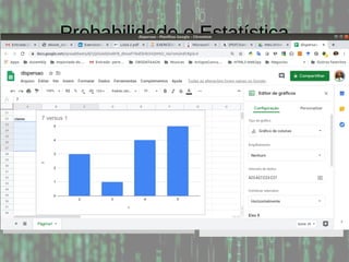Probabilidade e Estatística
Exemplo: Considere a tabela abaixo e calcule as
frequências relativas, absolutas e cumulativas, assumindo
5 classes:
Menor valor: 0; Maior valor: 10; Amplitude: 10-0 = 10
Subintervalo: 10 / 5 = 2
Classe Intervalo Absoluta Relat. Acum.
1 0-3 7 35 35
2 3-5 3 15 50
3 5-7 1 5 55
4 7-9 4 20 75
5 9-10 5 25 100
0 0 2 2
2 2 2 3
3 4 6 7
8 8 8 9
9 9 10 10
 