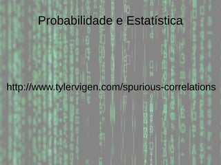 Probabilidade e Estatística
http://www.tylervigen.com/spurious-correlations
 