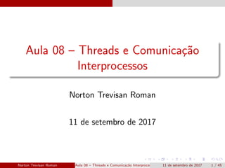 Aula 08 – Threads e Comunica¸c˜ao
Interprocessos
Norton Trevisan Roman
11 de setembro de 2017
Norton Trevisan Roman Aula 08 – Threads e Comunica¸c˜ao Interprocessos 11 de setembro de 2017 1 / 45
 