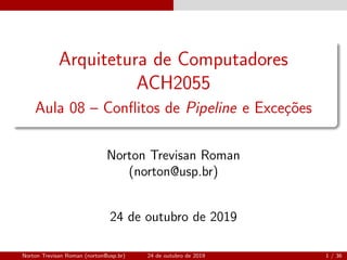 Arquitetura de Computadores
ACH2055
Aula 08 – Conﬂitos de Pipeline e Exce¸c˜oes
Norton Trevisan Roman
(norton@usp.br)
24 de outubro de 2019
Norton Trevisan Roman (norton@usp.br) 24 de outubro de 2019 1 / 36
 