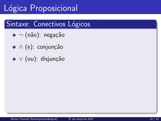 Lógica Proposicional
Sintaxe: Conectivos Lógicos
¬ (não): negação
∧ (e): conjunção
∨ (ou): disjunção
Norton Trevisan Roman(norton@usp.br) 27 de março de 2019 19 / 43
 