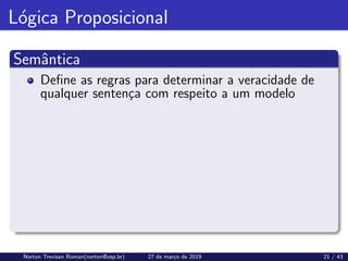 Lógica Proposicional
Semântica
Define as regras para determinar a veracidade de
qualquer sentença com respeito a um modelo
Norton Trevisan Roman(norton@usp.br) 27 de março de 2019 21 / 43
 