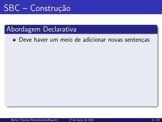 SBC – Construção
Abordagem Declarativa
Deve haver um meio de adicionar novas sentenças
Norton Trevisan Roman(norton@usp.br) 27 de março de 2019 3 / 43
 