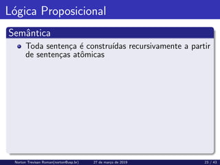 Lógica Proposicional
Semântica
Toda sentença é construı́das recursivamente a partir
de sentenças atômicas
Norton Trevisan Roman(norton@usp.br) 27 de março de 2019 23 / 43
 