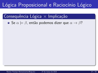 Lógica Proposicional e Raciocı́nio Lógico
Consequência Lógica × Implicação
Se α |= β, então podemos dizer que α → β?
Norton Trevisan Roman(norton@usp.br) 27 de março de 2019 27 / 43
 