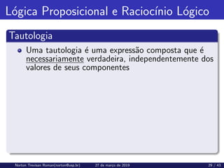 Lógica Proposicional e Raciocı́nio Lógico
Tautologia
Uma tautologia é uma expressão composta que é
necessariamente verdadeira, independentemente dos
valores de seus componentes
Norton Trevisan Roman(norton@usp.br) 27 de março de 2019 29 / 43
 