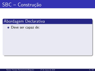 SBC – Construção
Abordagem Declarativa
Deve ser capaz de:
Norton Trevisan Roman(norton@usp.br) 27 de março de 2019 4 / 43
 