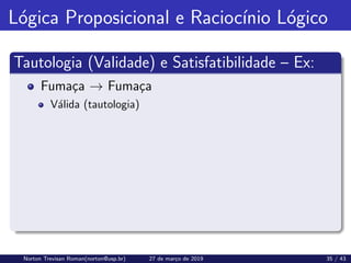Lógica Proposicional e Raciocı́nio Lógico
Tautologia (Validade) e Satisfatibilidade – Ex:
Fumaça → Fumaça
Válida (tautologia)
Norton Trevisan Roman(norton@usp.br) 27 de março de 2019 35 / 43
 