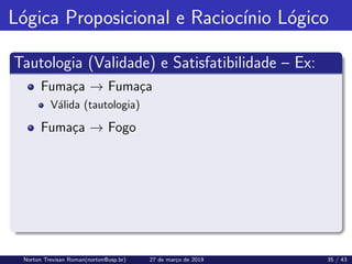 Lógica Proposicional e Raciocı́nio Lógico
Tautologia (Validade) e Satisfatibilidade – Ex:
Fumaça → Fumaça
Válida (tautologia)
Fumaça → Fogo
Norton Trevisan Roman(norton@usp.br) 27 de março de 2019 35 / 43
 