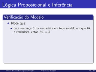 Lógica Proposicional e Inferência
Verificação do Modelo
Note que:
Se a sentença S for verdadeira em todo modelo em que BC
é verdadeira, então BC |= S
Norton Trevisan Roman(norton@usp.br) 27 de março de 2019 40 / 43
 